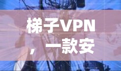 梯子VPN，一款安全又方便的VPN选择