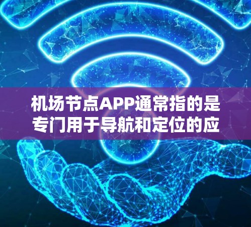 机场节点APP通常指的是专门用于导航和定位的应用程序，这些应用可以帮助用户快速定位机场、火车、地铁等交通工具的准确位置。以下是一些常见的机场节点APP推荐，供您参考