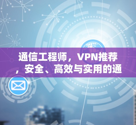 通信工程师，VPN推荐，安全、高效与实用的通信解决方案