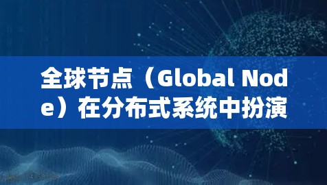 全球节点（Global Node）在分布式系统中扮演着至关重要的角色，尤其在高度一致性和数据同步方面具有关键作用。以下是关于全球节点的详细说明