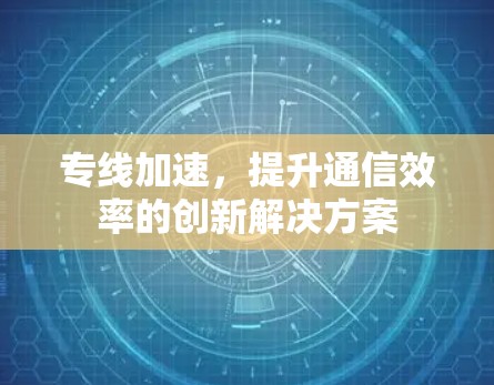 专线加速，提升通信效率的创新解决方案