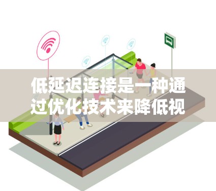 低延迟连接是一种通过优化技术来降低视频或音频流媒体连接时的延迟，从而提升用户体验和效率。以下是其关键点的总结