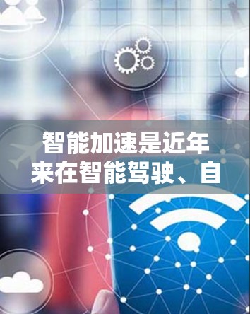 智能加速是近年来在智能驾驶、自动驾驶等领域逐渐兴起的概念，它结合了人工智能、大数据、机器人技术和传感器数据处理，旨在提升车辆在加速过程中的效率和舒适度。以下是关于智能加速的详细分析