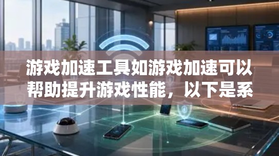 游戏加速工具如游戏加速可以帮助提升游戏性能，以下是系统化的指南