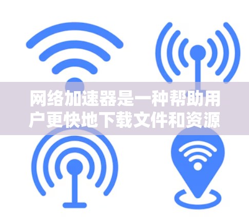 网络加速器是一种帮助用户更快地下载文件和资源的工具，主要功能包括加速下载速度、支持多设备下载、处理文件大小和格式、自动调整下载进度和优先级等。以下是详细的网络加速器信息