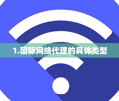 1.国际网络代理的具体类型 1.国际网络代理的具体类型