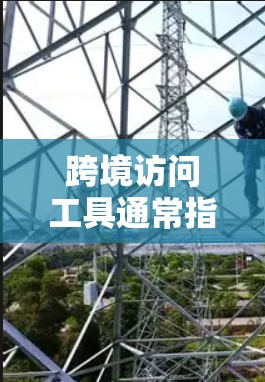 跨境访问工具通常指的是用于访问不同地域或不同网络环境的访问工具。这些工具允许用户在跨地域的网络环境中进行访问，以获取数据、运行程序或其他操作。以下是一些常见的跨境访问工具及其功能