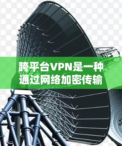 跨平台VPN是一种通过网络加密传输，允许用户在不同设备之间同步和访问加密数据的服务。以下是关于跨平台VPN的详细总结