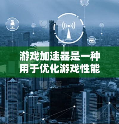 游戏加速器是一种用于优化游戏性能、减少延迟和降低资源消耗的工具。它通过管理游戏的资源、优化处理流程等手段，提升游戏的运行体验。以下是游戏加速器的一些常见类型和功能