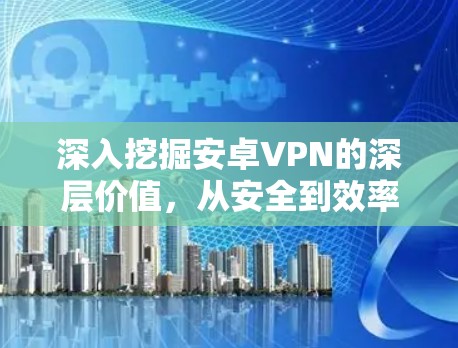 深入挖掘安卓VPN的深层价值，从安全到效率的双刃剑