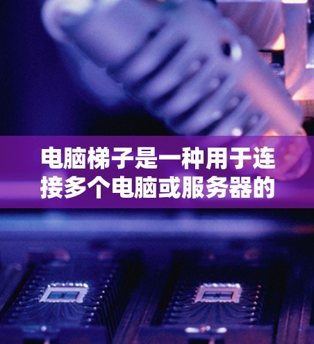 电脑梯子是一种用于连接多个电脑或服务器的结构，通常由多个连接器和接口组成。它用于实现数据传输和网络连接，确保不同电脑之间能够顺利地传输数据。以下是关于电脑梯子的详细信息