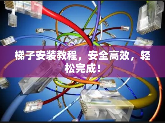 梯子安装教程，安全高效，轻松完成！