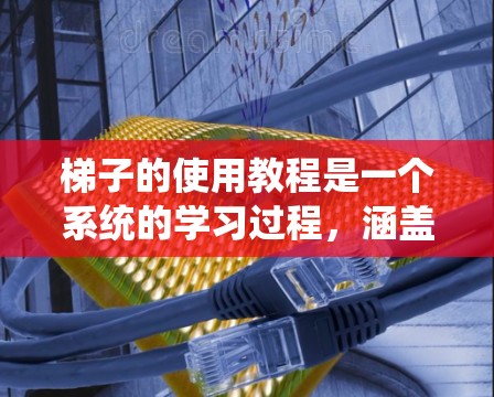 梯子的使用教程是一个系统的学习过程，涵盖了从基本知识到高级技巧的多个方面。以下是详细的步骤和注意事项，帮助你系统地学习梯子的使用方法