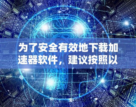 为了安全有效地下载加速器软件，建议按照以下步骤操作