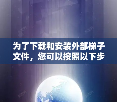 为了下载和安装外部梯子文件，您可以按照以下步骤操作