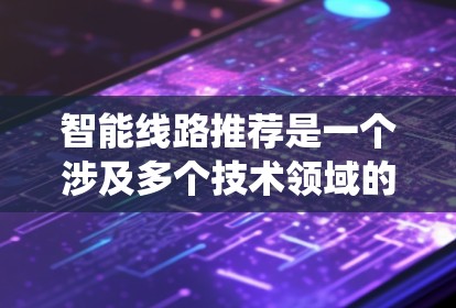 智能线路推荐是一个涉及多个技术领域的复杂任务，涉及到电力系统分析、数据处理、推荐算法设计以及用户体验优化。以下是对智能线路推荐的详细分析和总结