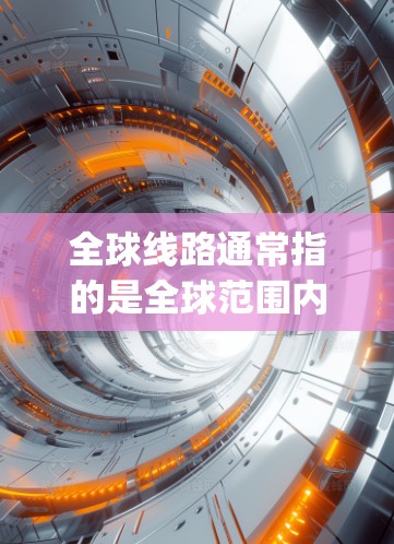 全球线路通常指的是全球范围内 interconnected transportation networks，涵盖铁路、公路、航空、水运、航空、物流等多个领域。以下是一些主要的全球线路