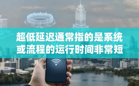 超低延迟通常指的是系统或流程的运行时间非常短，接近零。在不同的领域中，超低延迟有不同的具体含义和应用，以下是一些常见的解释和应用场景