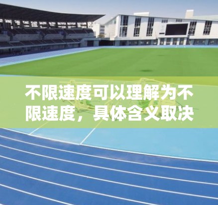 不限速度可以理解为不限速度,具体含义取决于上下文。以下是一些可能的解释 不限速度可以理解为不限速度,具体含义取决于上下文。以下是一些可能的解释