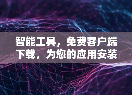 智能工具，免费客户端下载，为您的应用安装提供助力