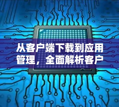 从客户端下载到应用管理，全面解析客户端下载的挑战与解决方案