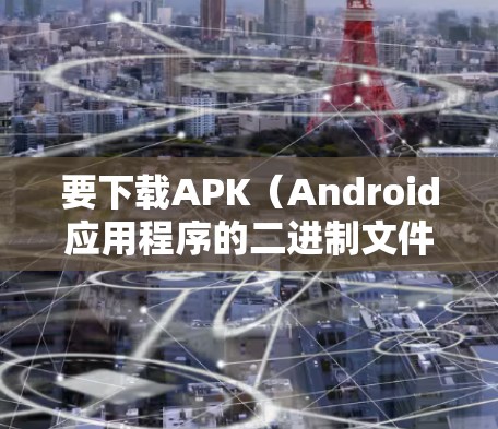 要下载APK（Android应用程序的二进制文件）通常需要从可信的来源获取，例如