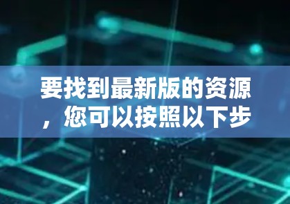要找到最新版的资源，您可以按照以下步骤操作