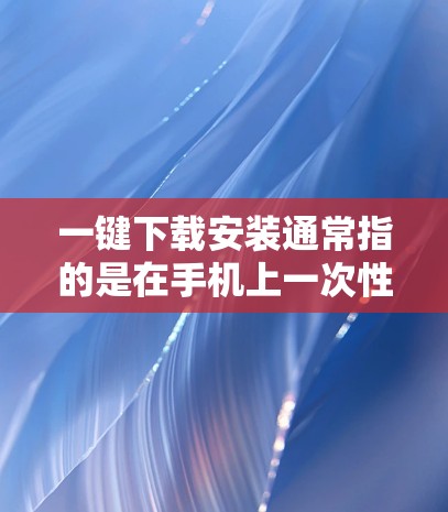 一键下载安装通常指的是在手机上一次性下载并安装多个文件或应用，以提高效率。以下是一些常见的方法和工具，供您选择