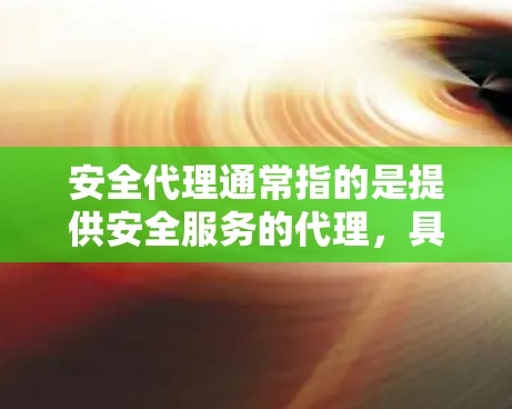 安全代理通常指的是提供安全服务的代理，具体含义取决于上下文。以下是一些可能的解释和相关服务领域