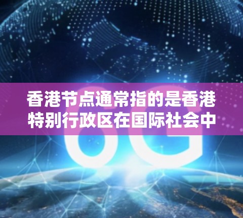 香港节点通常指的是香港特别行政区在国际社会中与其他国家和地区的重要联系和合作机构。这些机构和组织可能涉及经济、文化、政治等多个领域，旨在促进香港的多元交流与合作