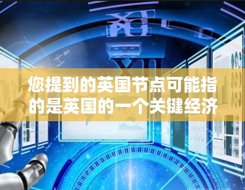 您提到的英国节点可能指的是英国的一个关键经济、金融或基础设施项目。以下是一些可能的解释