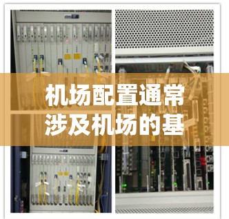机场配置通常涉及机场的基础设施、设施、运营系统的综合考量。以下是一些常见的机场配置方面的内容和信息