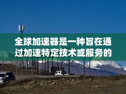 全球加速器是一种旨在通过加速特定技术或服务的设备、系统或方法，广泛应用于多个领域。它通常涉及技术工具、软件、或全球范围内的技术转移，帮助实现技术的快速推广和应用。以下是对全球加速器的详细分析