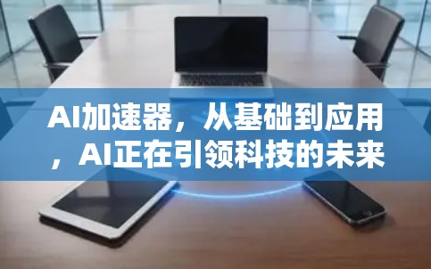 AI加速器，从基础到应用，AI正在引领科技的未来
