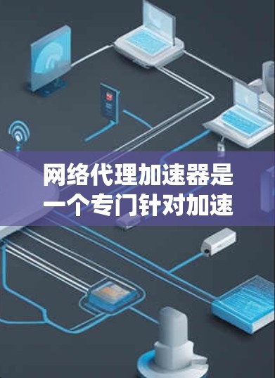 网络代理加速器是一个专门针对加速网络代理软件的加速工具，旨在提升网络连接速度和用户体验。以下是对网络代理加速器的系统总结和推荐