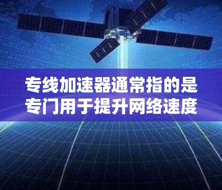 专线加速器通常指的是专门用于提升网络速度的加速器或工具，通常是指提供高速网络连接的软件或在线服务。这类工具可以帮助用户更快地连接到互联网，节省时间，尤其是在需要快速访问网站、下载资源或处理大量文件时