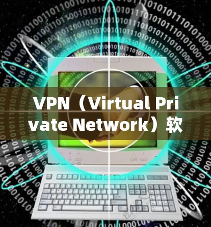 VPN（Virtual Private Network）软件可以帮助用户在互联网上进行网络连接和数据传输，同时保护个人隐私。以下是几个常见的VPN软件版本及其特点
