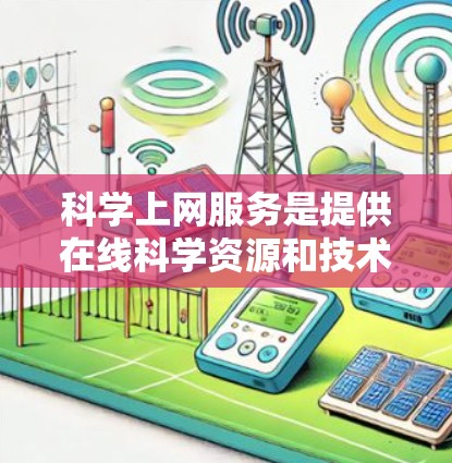 科学上网服务是提供在线科学资源和技术工具的平台，旨在帮助学习者和研究人员获取知识和进行研究。以下是对科学上网服务的详细介绍