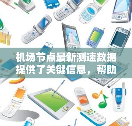 机场节点最新测速数据提供了关键信息，帮助优化交通管理并确保机场的安全。以下是基于这些数据的总结
