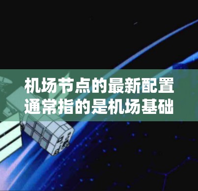 机场节点的最新配置通常指的是机场基础设施、系统和技术的优化升级。这些配置旨在提升机场的安全、效率和服务，同时可能包括以下方面
