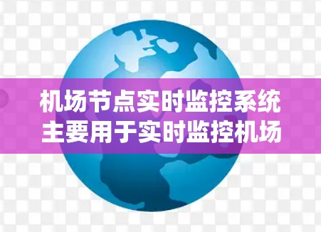 机场节点实时监控系统主要用于实时监控机场内的交通、交通秩序、飞行状态等关键信息，确保机场的安全运行。以下是机场节点实时监控系统的常见功能和步骤，供您参考