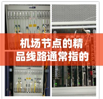 机场节点的精品线路通常指的是那些具有较高知名度、技术先进、服务优质、经济价值，且在时间和票价上较为经济的线路，这些线路往往在规划旅行、商务、商业活动等活动中被广泛采用。以下是一些常见的机场精品线路