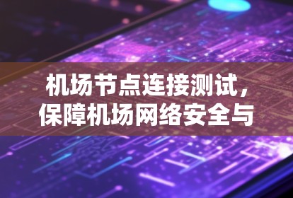机场节点连接测试，保障机场网络安全与高效运行的关键步骤
