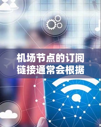 机场节点的订阅链接通常会根据具体的机场和服务而有所不同。以下是一些常见的机场节点订阅链接示例，供参考