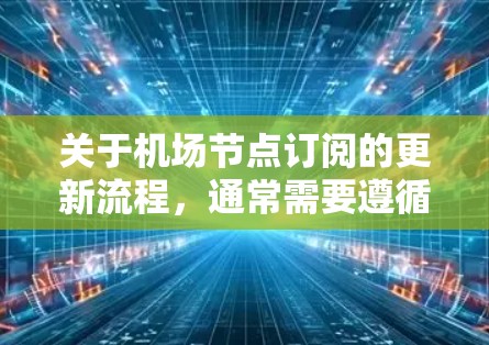 关于机场节点订阅的更新流程，通常需要遵循机场内部的订阅管理规则。以下是一般性的指导，可能根据具体业务需求有所不同
