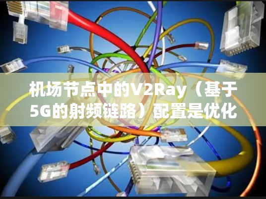 机场节点中的V2Ray(基于5G的射频链路)配置是优化连接性能的关键。以下是对V2Ray配置的详细说明 机场节点中的V2Ray(基于5G的射频链路)配置是优化连接性能的关键。以下是对V2Ray配置的详细说明