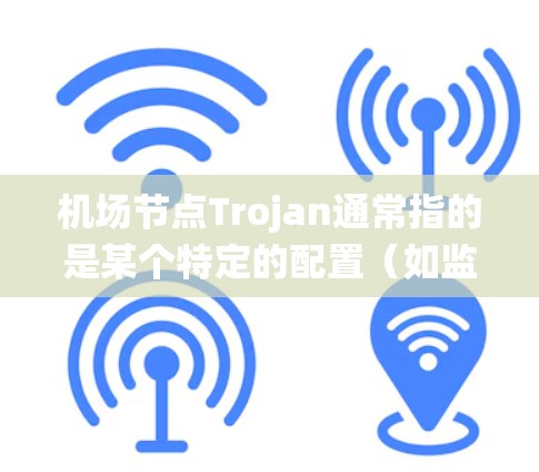 机场节点Trojan通常指的是某个特定的配置（如监控系统、设备管理系统等）具体配置方式取决于Trojan的定义和用途。以下是一些可能的配置步骤或功能解释