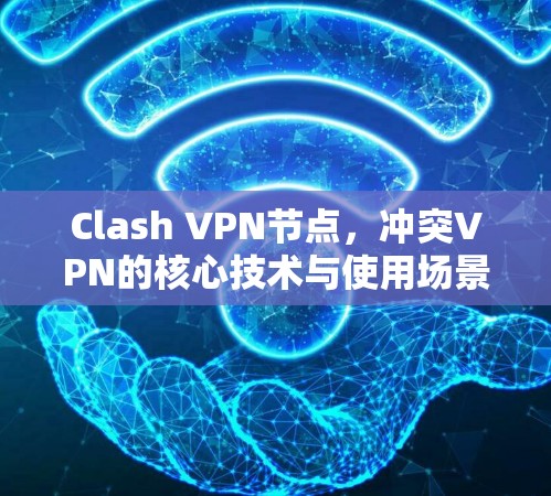 Clash VPN节点,冲突VPN的核心技术与使用场景解析 Clash VPN节点,冲突VPN的核心技术与使用场景解析
