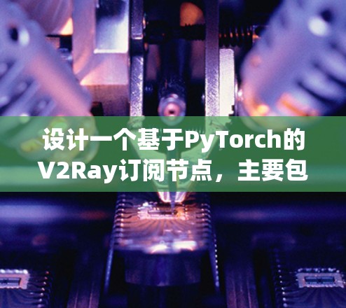 设计一个基于PyTorch的V2Ray订阅节点,主要包含以下几个步骤和部分 设计一个基于PyTorch的V2Ray订阅节点,主要包含以下几个步骤和部分