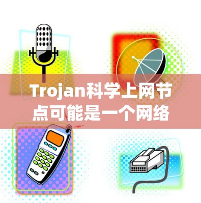 Trojan科学上网节点可能是一个网络术语或特定技术中的概念，具体含义可能因上下文而异。以下是一些可能的解释